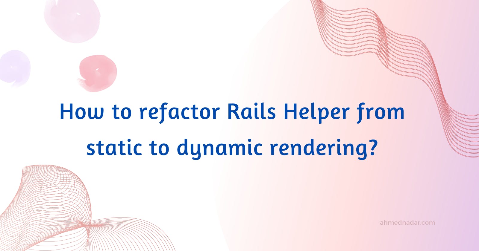 Refactoring Rails Helpers from static to dynamic rendering