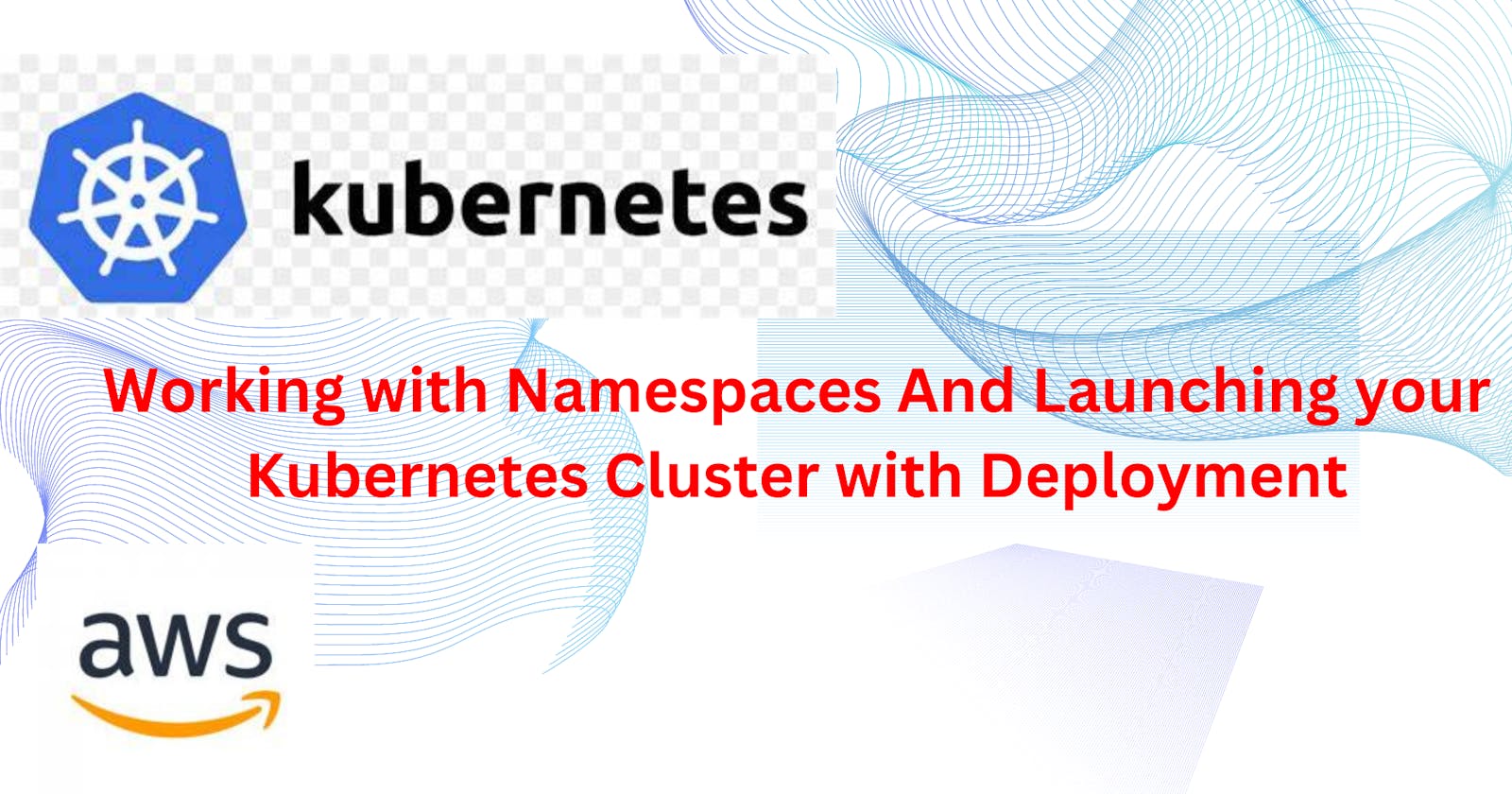 Working with Namespaces And Launching your Kubernetes Cluster with Deployment