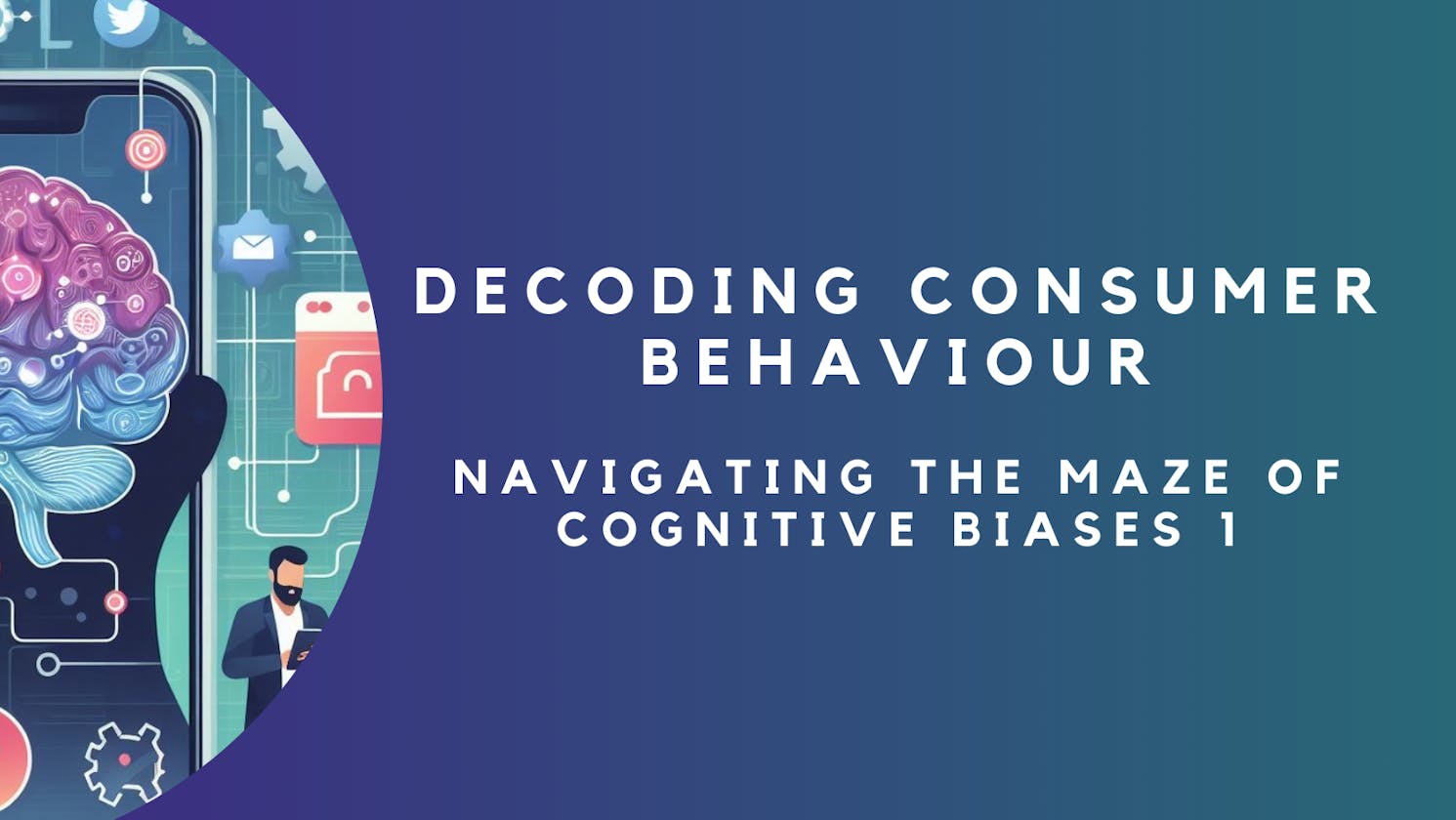 Decoding Consumer Behaviour: Navigating the Maze of Cognitive Biases - PART I