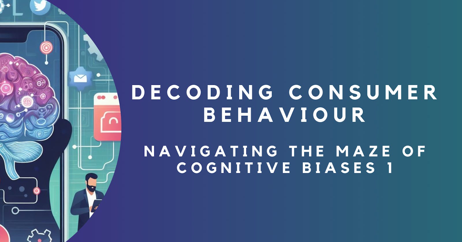 Decoding Consumer Behaviour: Navigating the Maze of Cognitive Biases - PART I