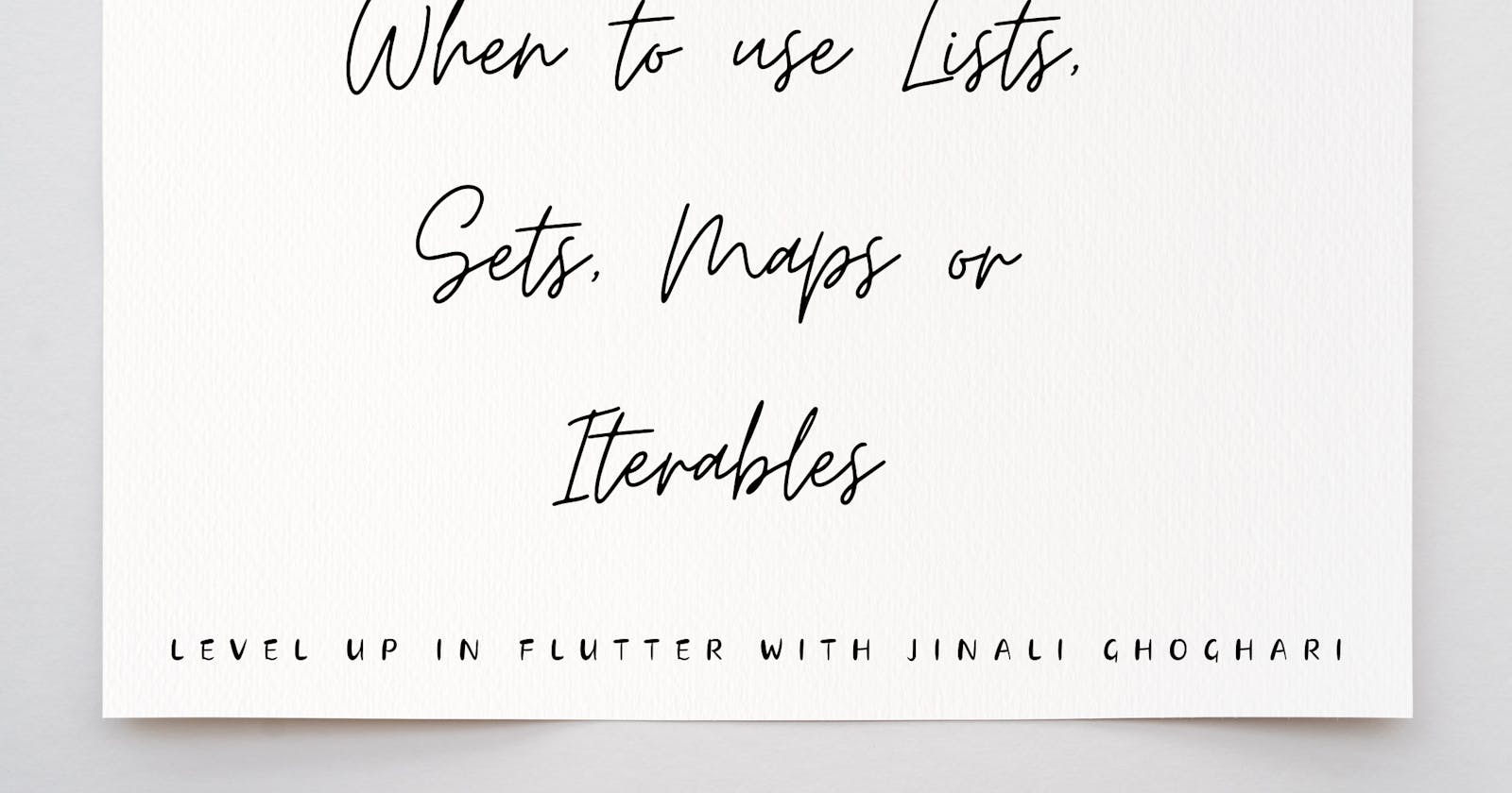 When to use Lists, Sets, Maps or Iterables