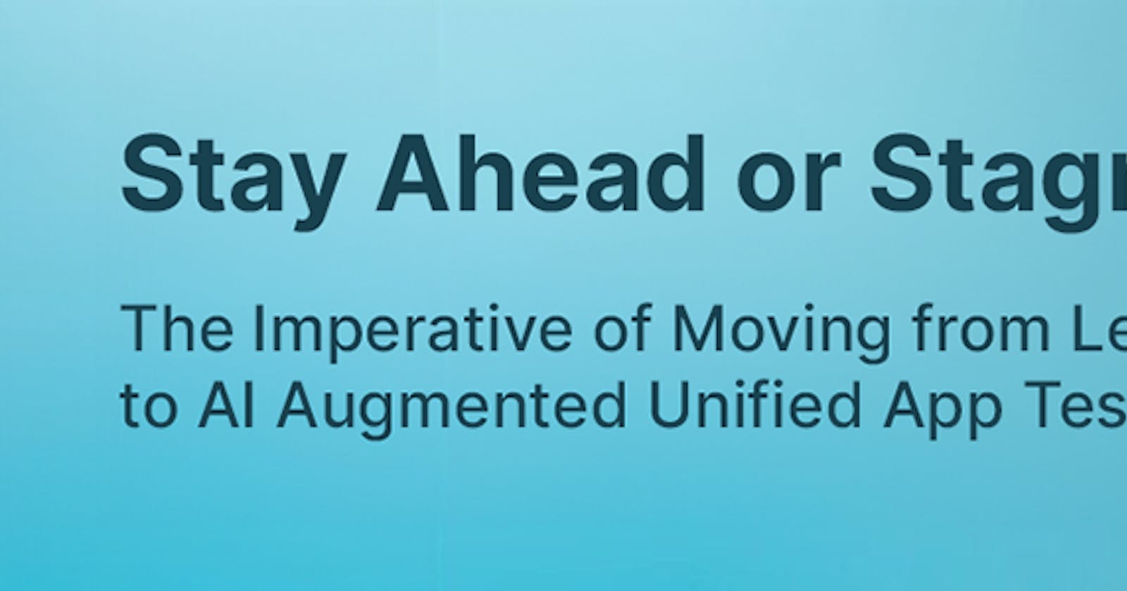 Stay Ahead or Stagnate: The Imperative of Moving from Legacy to AI Augmented Unified App Testing