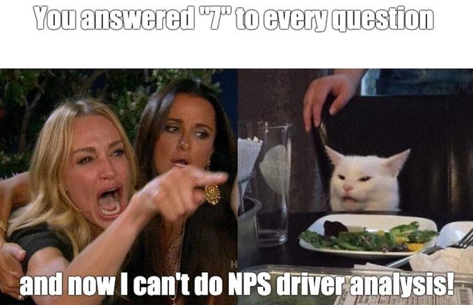 meme of angry woman saying to a cat, "You answered 7 to every question ... and now I can't do NPS driver analysis!"