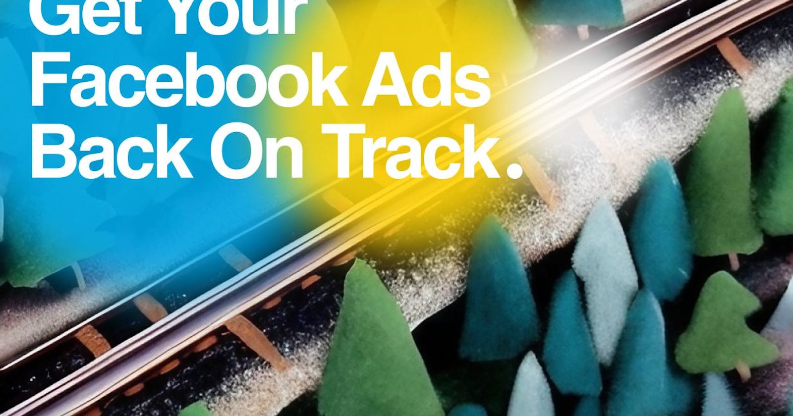 Get Your Facebook Ads Back On Track in 5 Simple Steps