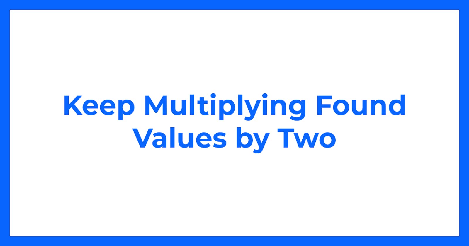 Keep Multiplying Found Values by Two