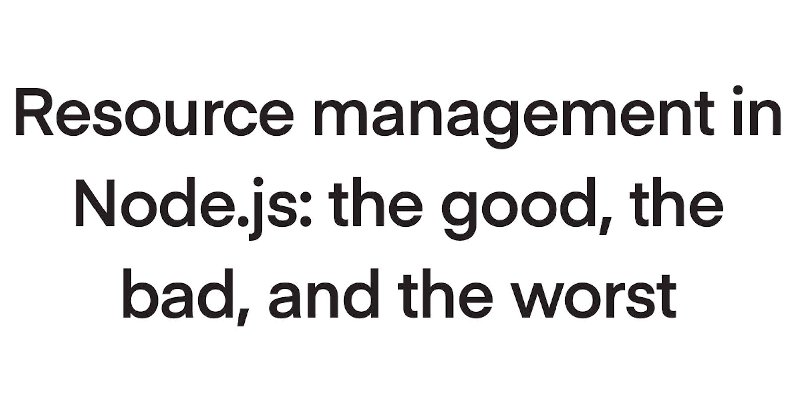Resource management in Node.js: the good, the bad and the worst