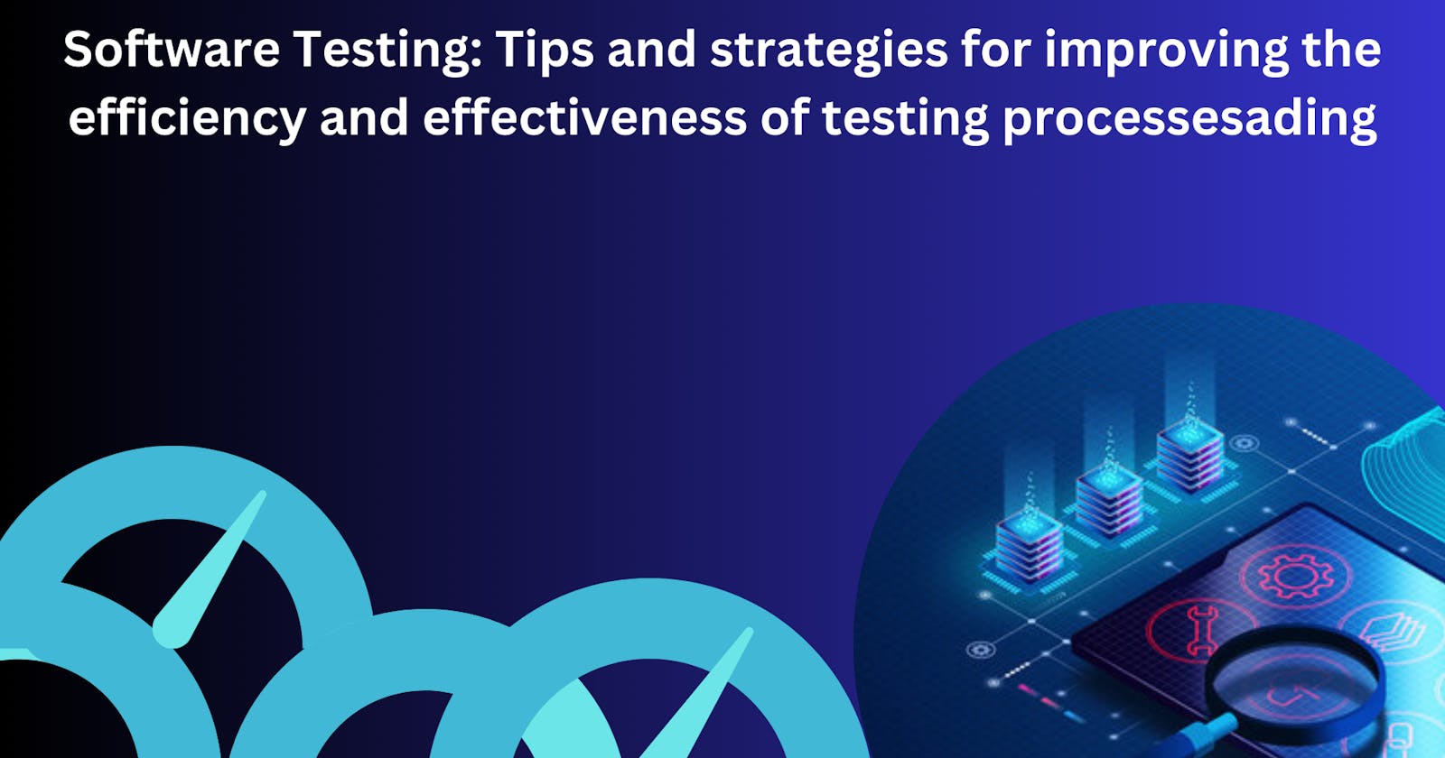 Software Testing: Tips and strategies for improving the efficiency and effectiveness of testing processes