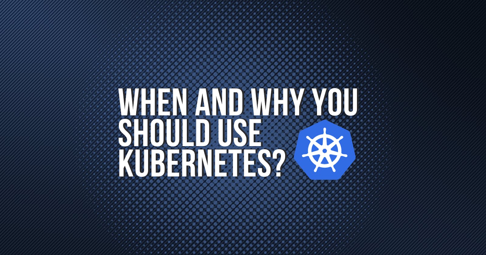 When and why you should use Kubernetes?