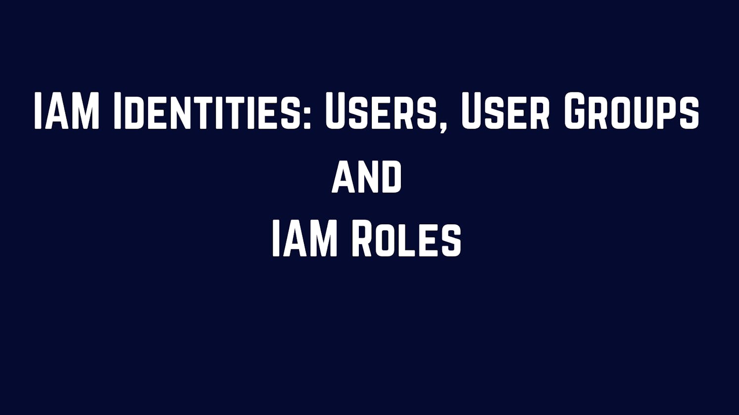 IAM Identities: Users, User Groups and IAM Roles