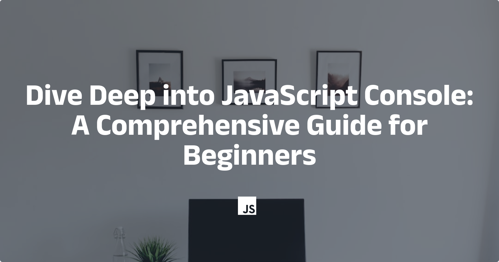 Dive Deep into JavaScript Console: A Comprehensive Guide for Beginners