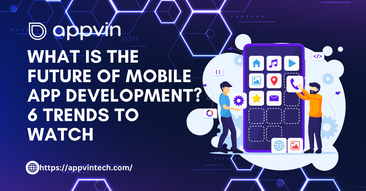 What is the Future of Mobile App Development? 6 Trends to Watch