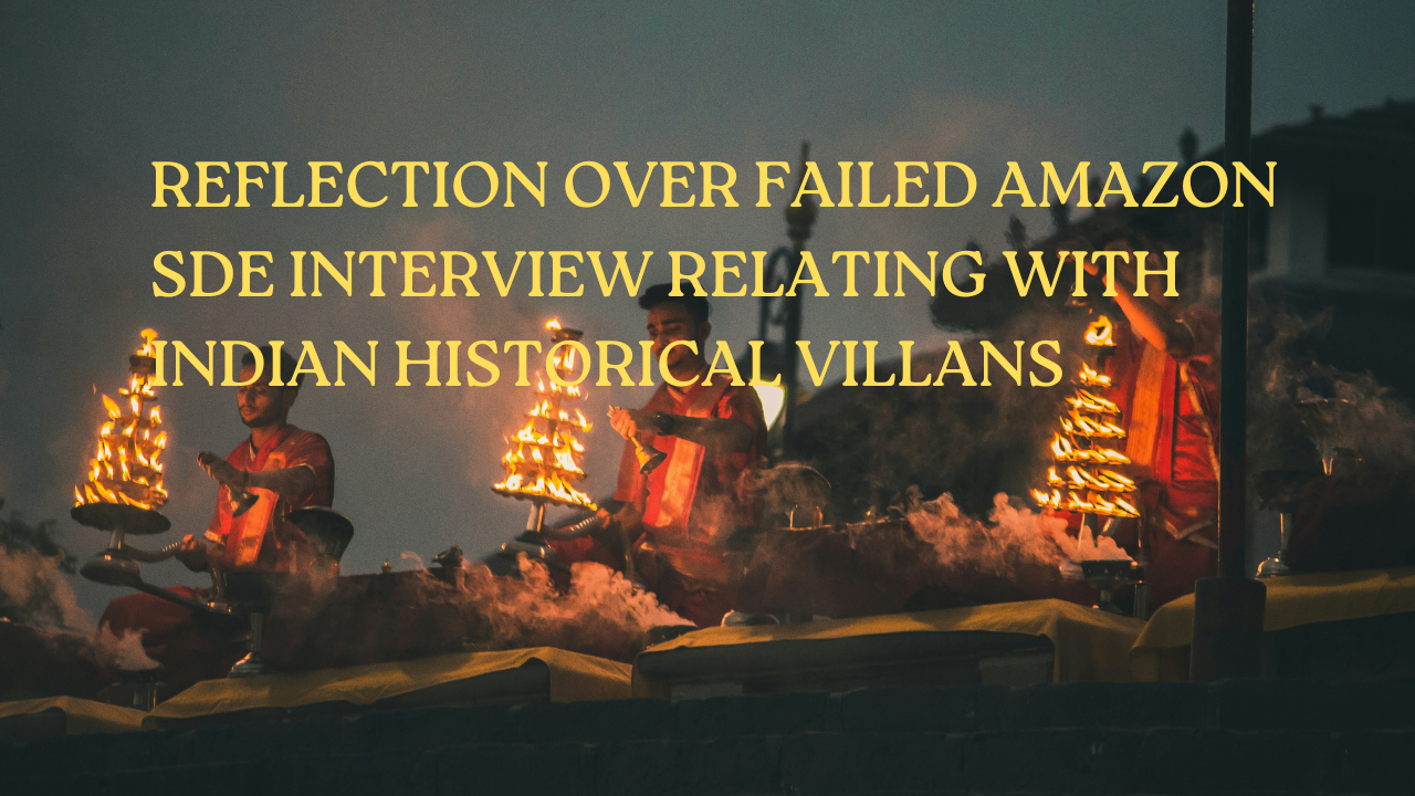 Reflection over failed Amazon SDE interview relating with Indian Historical Villans .