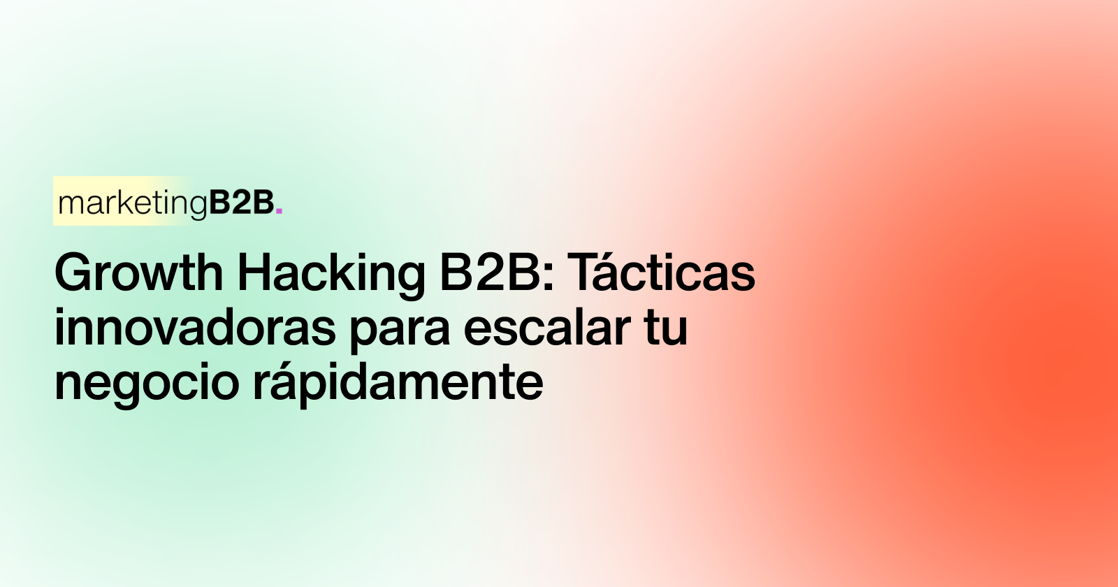 Growth Hacking B2B: Tácticas innovadoras para escalar tu negocio rápidamente