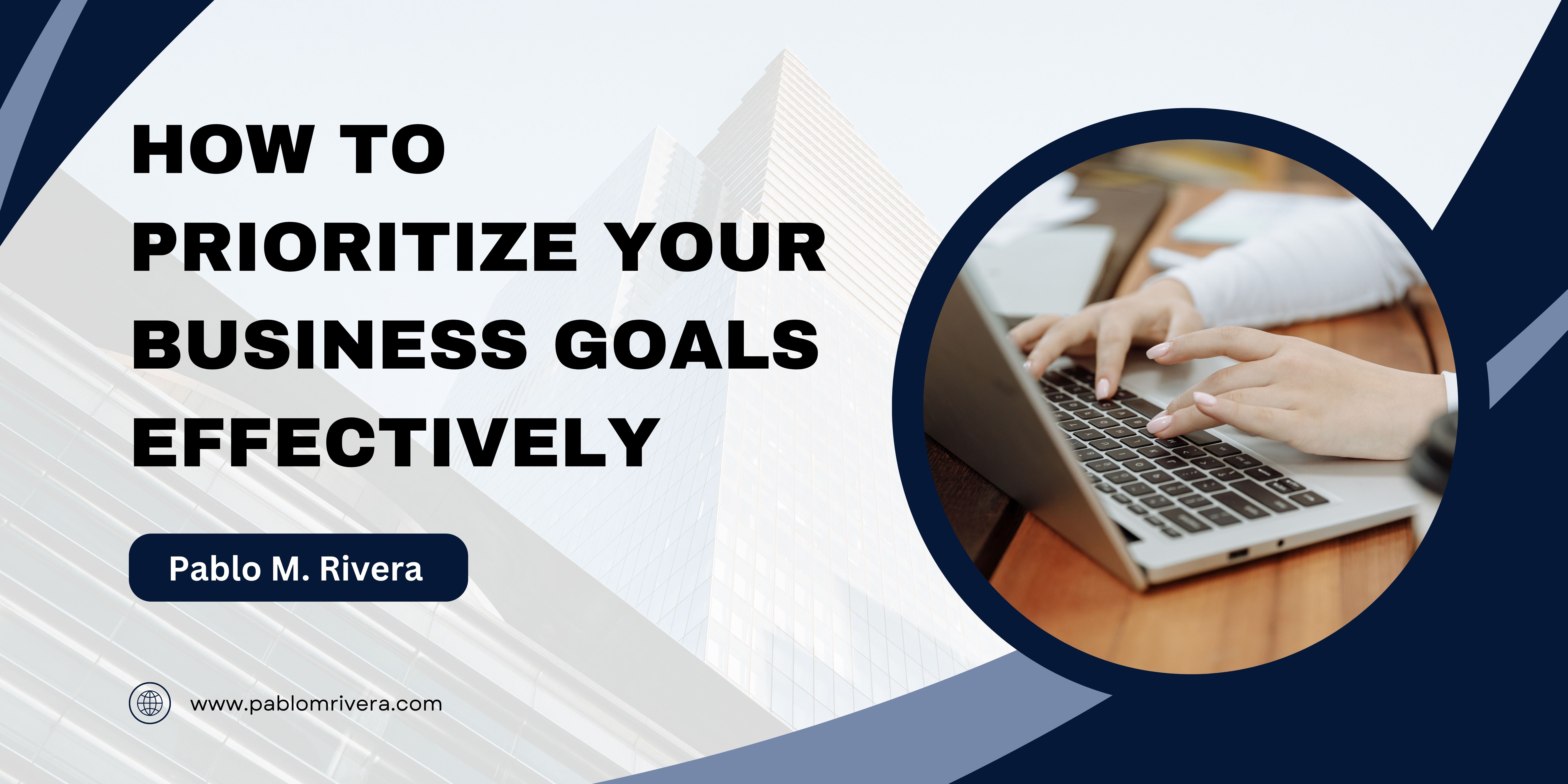 Pablo M. Rivera: How to Prioritize Your Business Goals Effectively