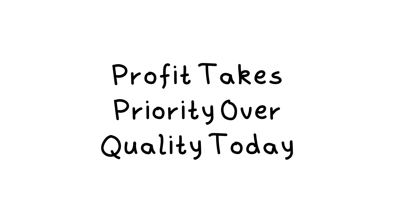 Profit Takes Priority Over Quality Today