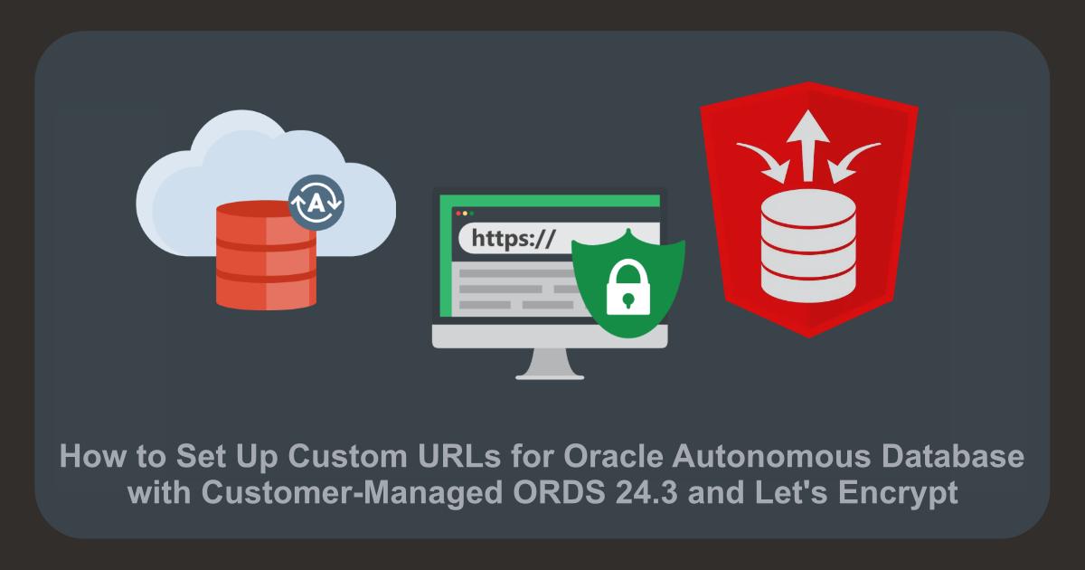 How to Set Up Custom URLs for Oracle Autonomous Database with Customer-Managed ORDS 24.3 and Let's Encrypt