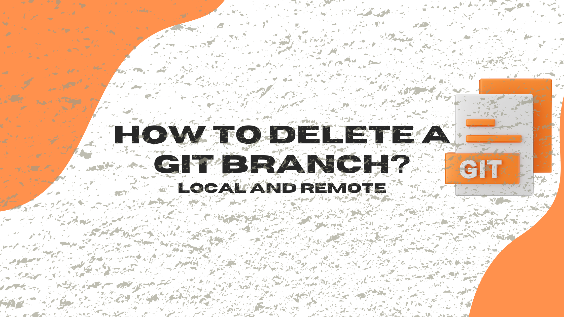 How to Delete Local and Remote Branches in Git: A Complete Guide