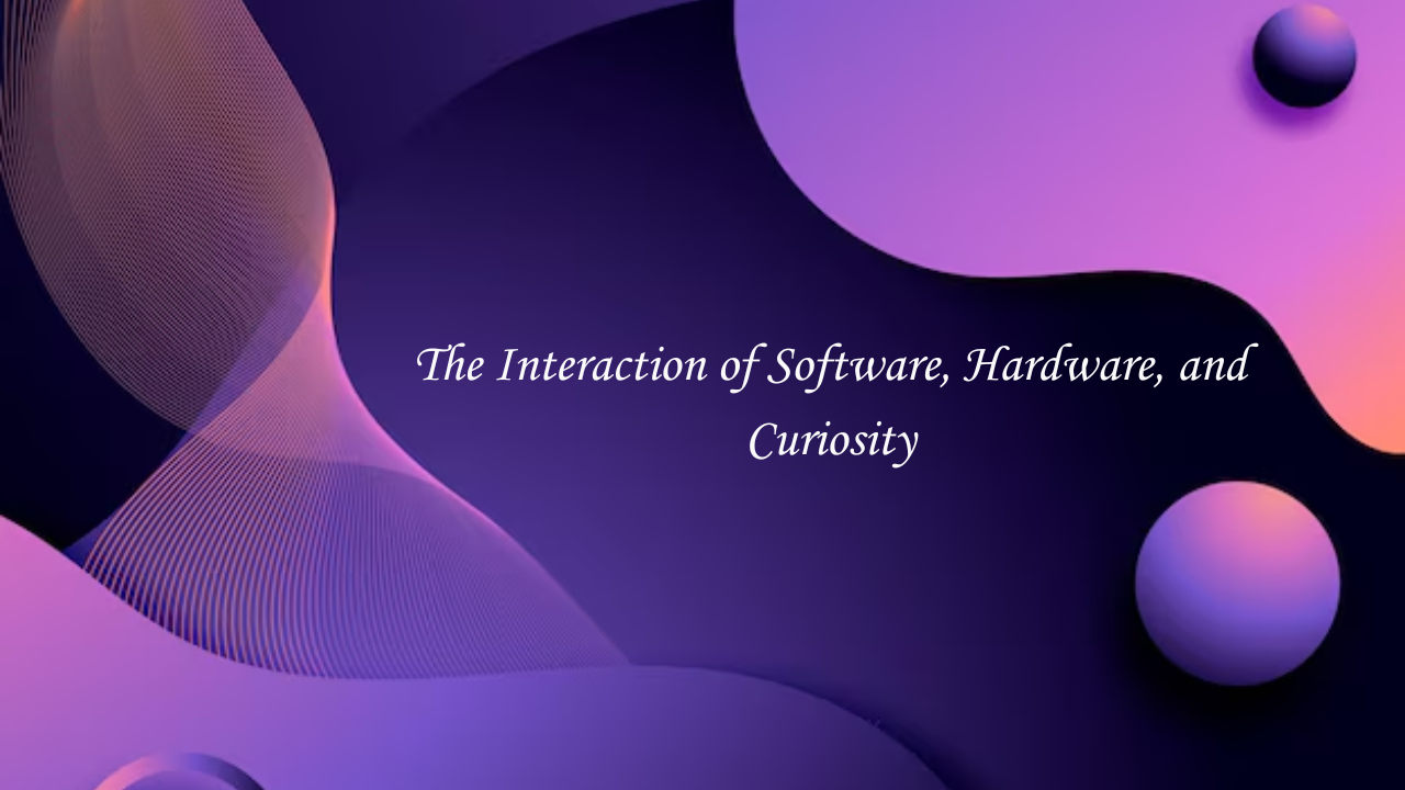 The Interaction of Software, Hardware, and Curiosity