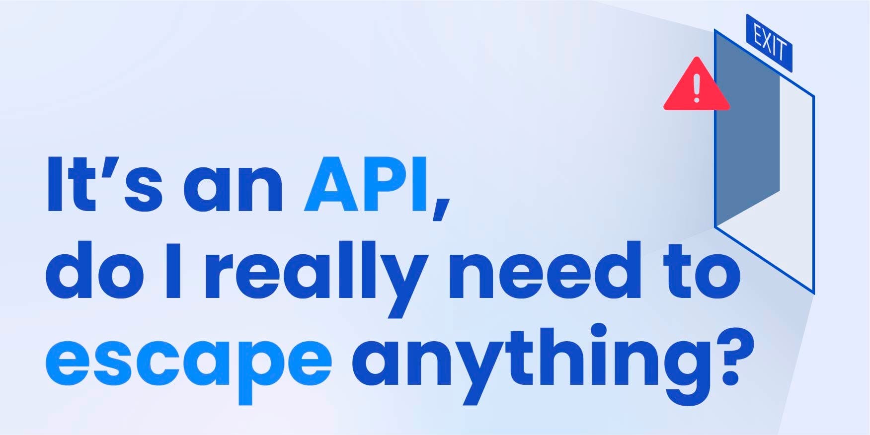 It’s an API, do I really need to escape anything?