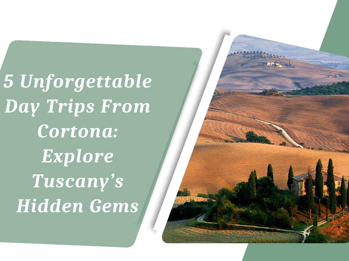 5 Unforgettable Day Trips From Cortona: Explore Tuscany’s Hidden Gems