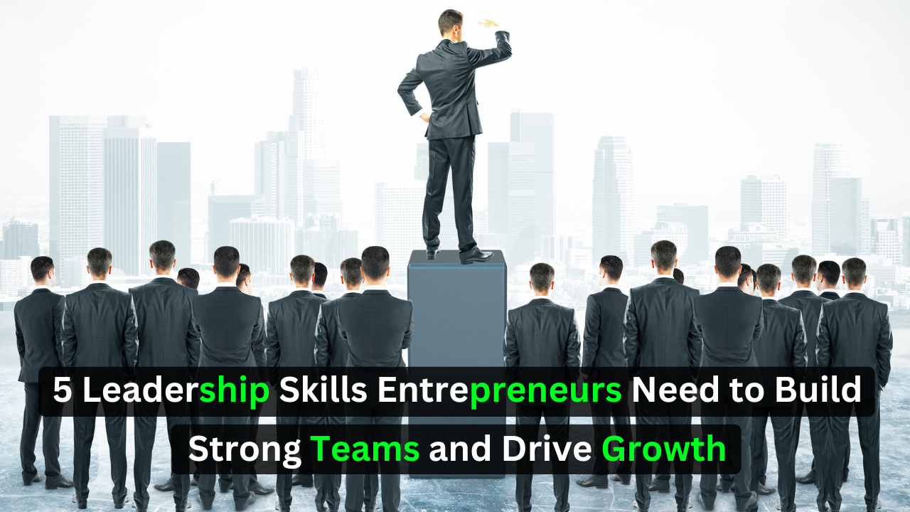 5 Leadership Skills Entrepreneurs Need to Build Strong Teams and Drive Growth