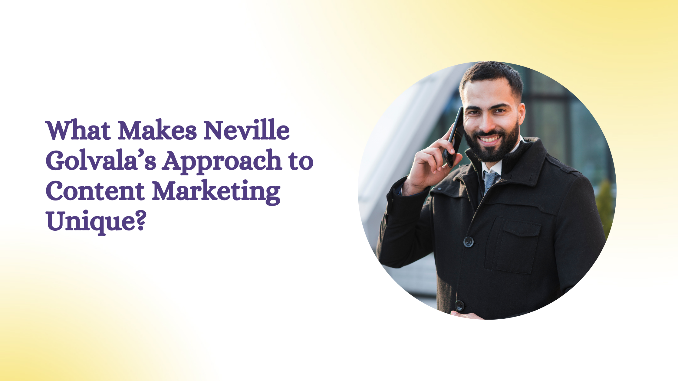 What Makes Neville Golvala Approach to Content Marketing Unique?