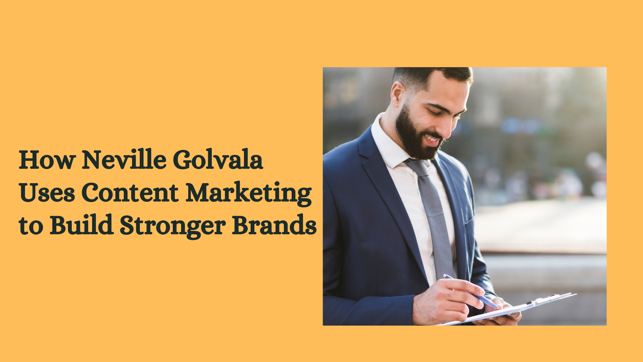 How Neville Golvala Uses Content Marketing to Build Stronger Brands