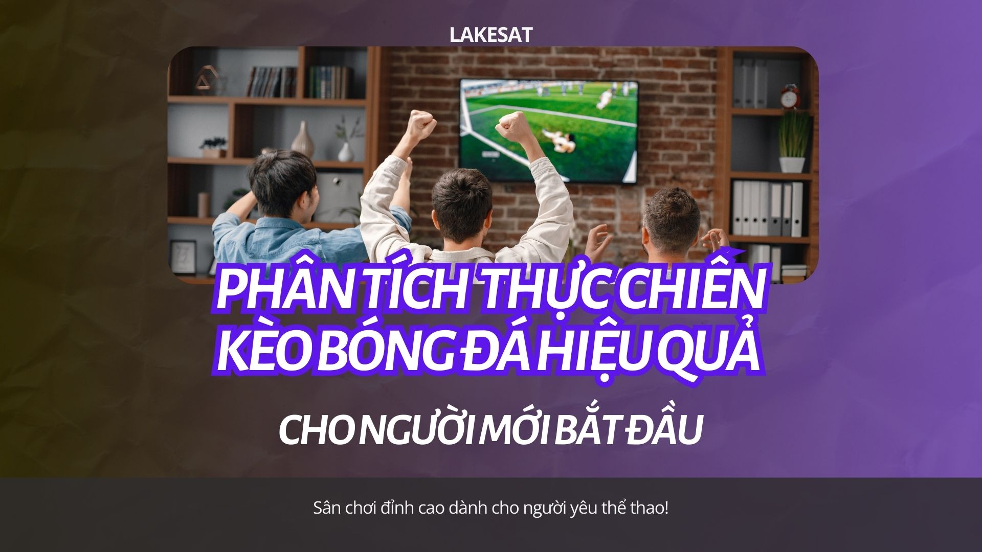 Hướng dẫn cá cược bóng đá từ A-Z tại Lakesat