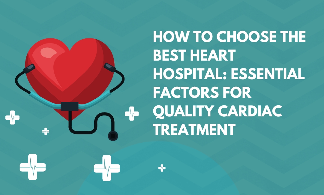 How to Choose the Best Heart Hospital: Essential Factors for Quality Cardiac Treatment