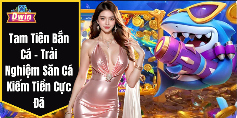Tam Tien Ban Ca - Trai Nghiem San Ca Kiem Tien Cuc Da