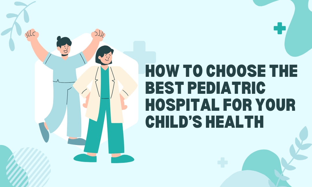 How to Choose the Best Pediatric Hospital for Your Child’s Health