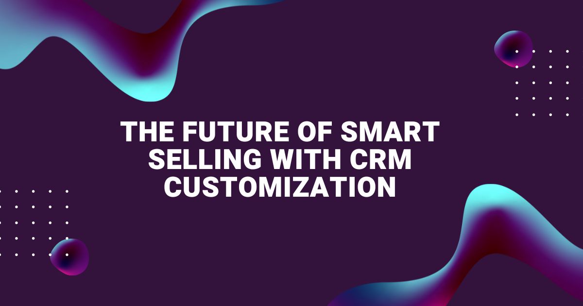 The Future of Smart Selling with CRM Customization