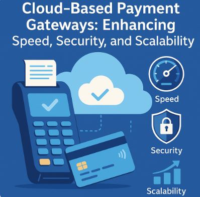 Cloud-Based Payment Gateways: Enhancing Speed, Security, and Scalability
