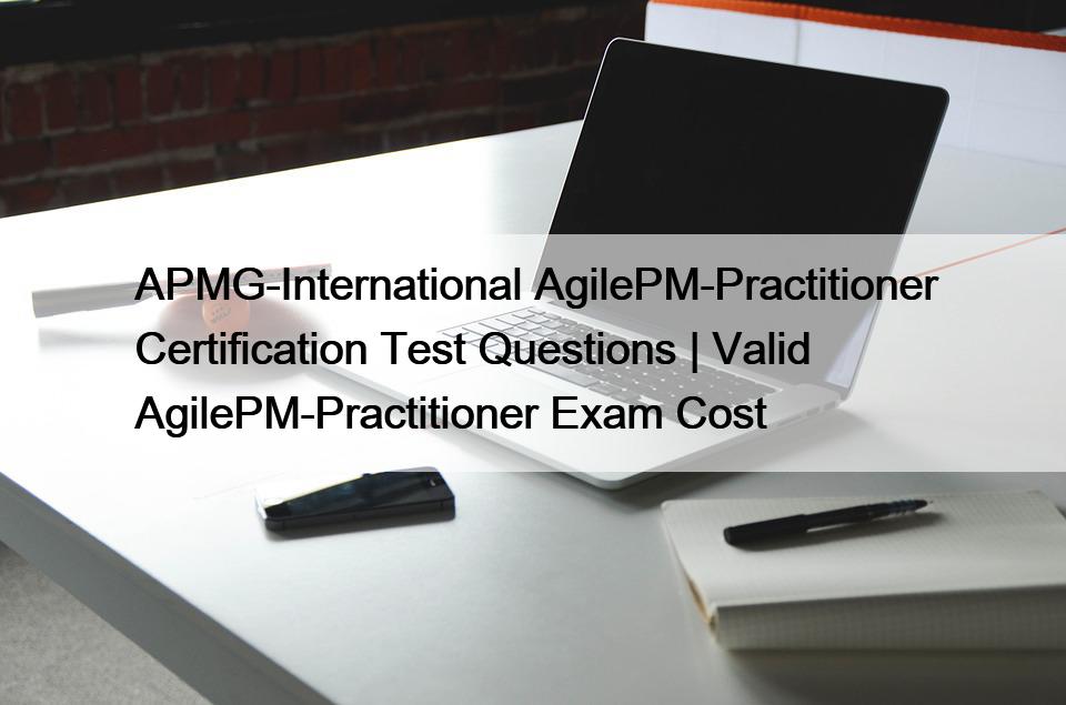 APMG-International AgilePM-Practitioner Certification Test Questions | Valid AgilePM-Practitioner Exam Cost