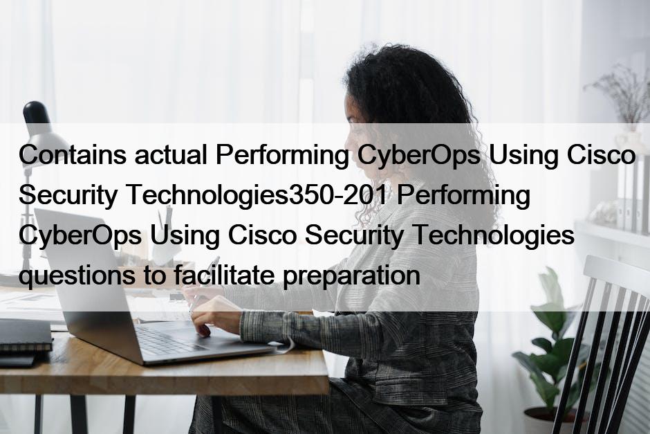 Contains actual Performing CyberOps Using Cisco Security Technologies350-201 Performing CyberOps Using Cisco Security Technologies questions to facilitate preparation