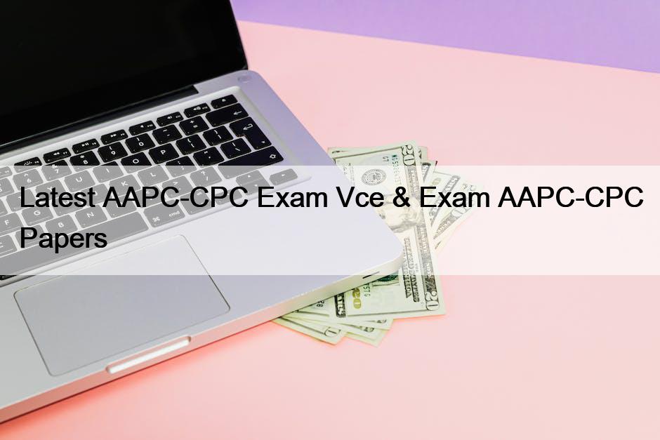 Latest AAPC-CPC Exam Vce & Exam AAPC-CPC Papers