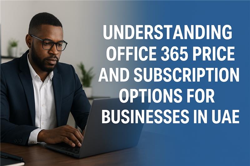 Understanding Office 365 Price and Subscription Options for Businesses in UAE