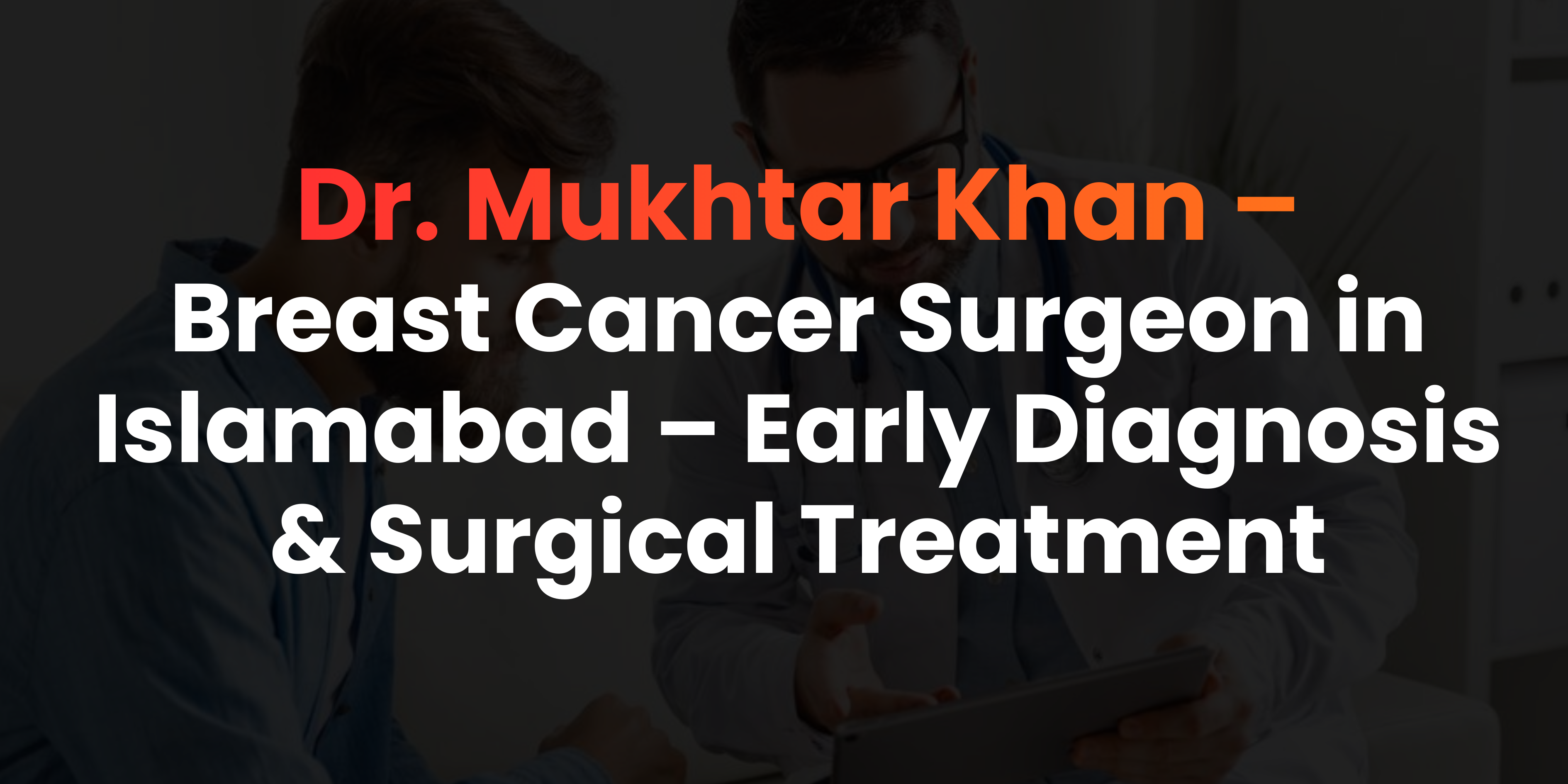 Breast Cancer Surgeon in Islamabad – Early Diagnosis & Surgical Treatment